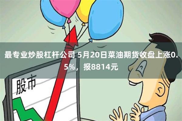 最专业炒股杠杆公司 5月20日菜油期货收盘上涨0.5%，报8814元