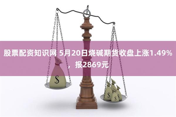 股票配资知识网 5月20日烧碱期货收盘上涨1.49%，报2869元