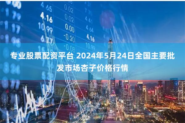 专业股票配资平台 2024年5月24日全国主要批发市场杏子价格行情