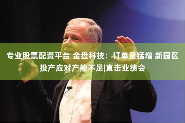 专业股票配资平台 金盘科技：订单量猛增 新园区投产应对产能不足|直击业绩会