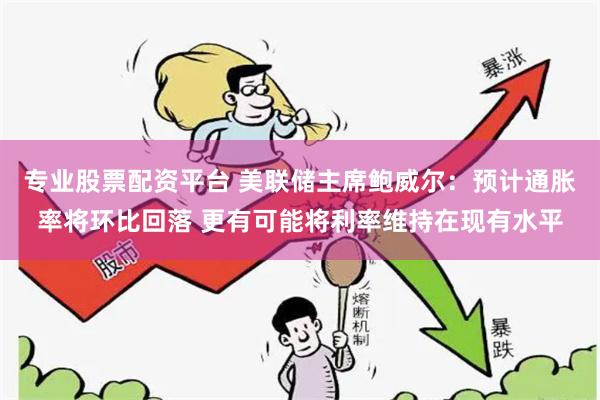 专业股票配资平台 美联储主席鲍威尔：预计通胀率将环比回落 更有可能将利率维持在现有水平