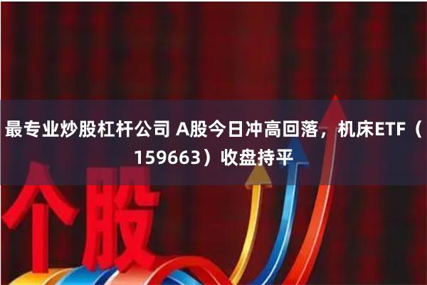 最专业炒股杠杆公司 A股今日冲高回落，机床ETF（159663）收盘持平