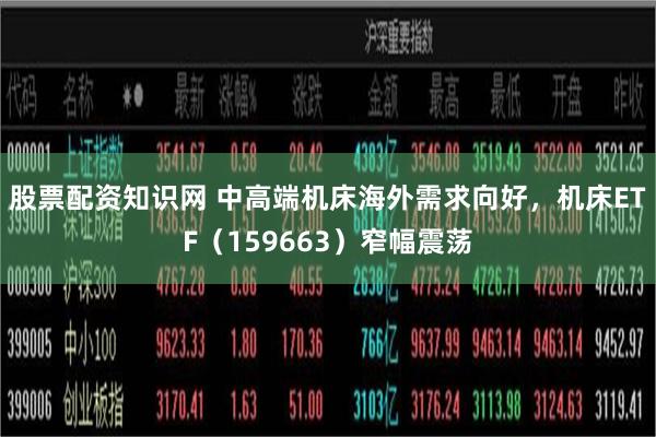 股票配资知识网 中高端机床海外需求向好，机床ETF（159663）窄幅震荡