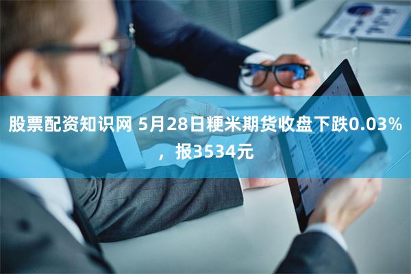 股票配资知识网 5月28日粳米期货收盘下跌0.03%，报3534元