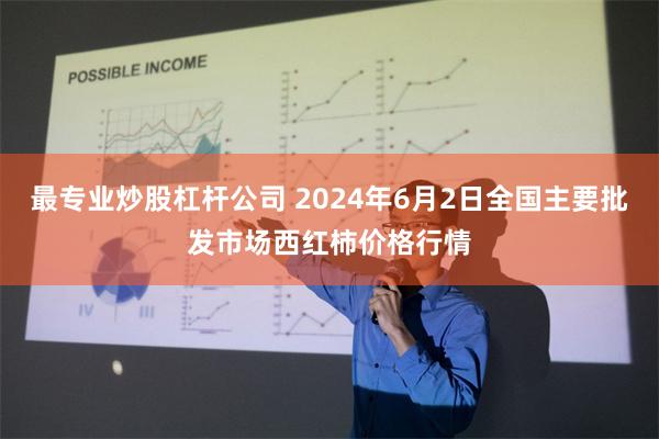 最专业炒股杠杆公司 2024年6月2日全国主要批发市场西红柿价格行情