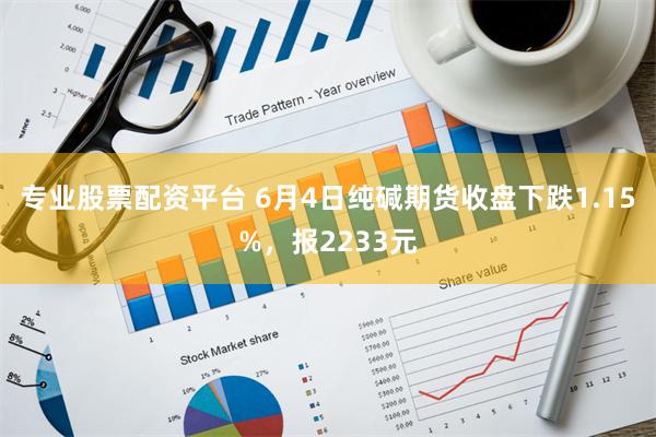 专业股票配资平台 6月4日纯碱期货收盘下跌1.15%，报2233元