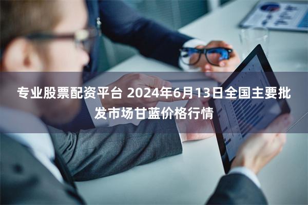 专业股票配资平台 2024年6月13日全国主要批发市场甘蓝价格行情