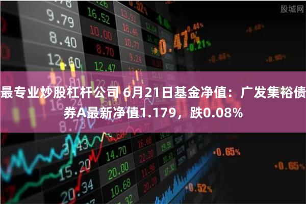 最专业炒股杠杆公司 6月21日基金净值：广发集裕债券A最新净值1.179，跌0.08%