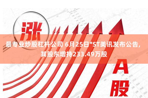 最专业炒股杠杆公司 6月25日*ST美讯发布公告, 其股东增持233.49万股