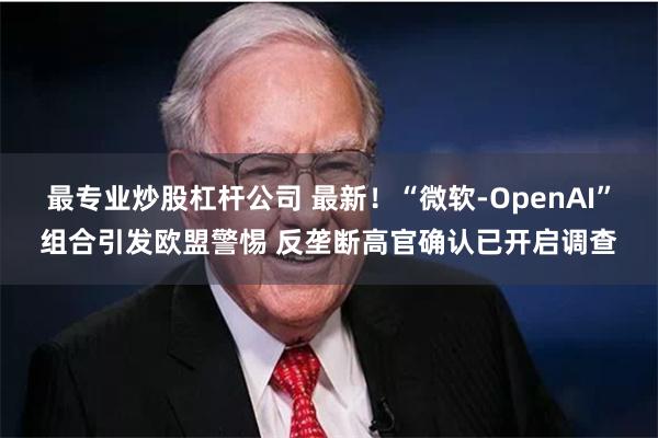 最专业炒股杠杆公司 最新！“微软-OpenAI”组合引发欧盟警惕 反垄断高官确认已开启调查