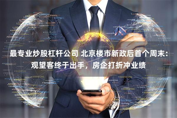 最专业炒股杠杆公司 北京楼市新政后首个周末：观望客终于出手，房企打折冲业绩