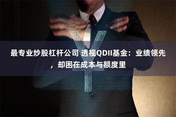 最专业炒股杠杆公司 透视QDII基金：业绩领先，却困在成本与额度里