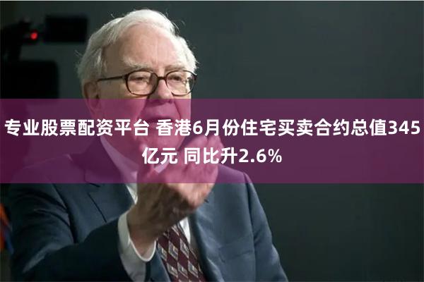 专业股票配资平台 香港6月份住宅买卖合约总值345亿元 同比升2.6%