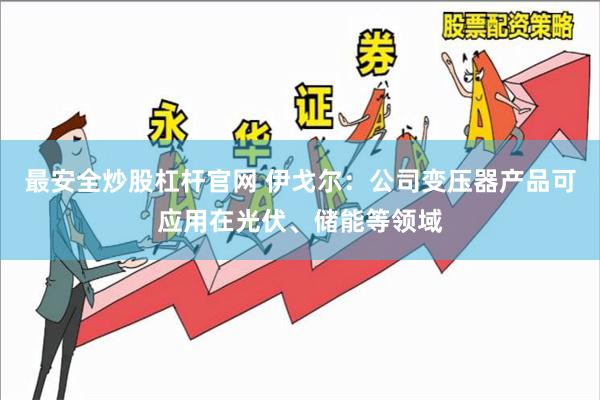 最安全炒股杠杆官网 伊戈尔：公司变压器产品可应用在光伏、储能等领域