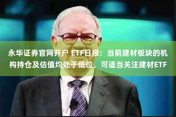 永华证券官网开户 ETF日报：当前建材板块的机构持仓及估值均处于低位，可适当关注建材ETF