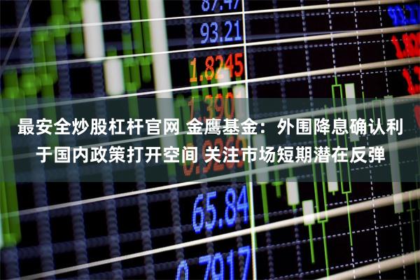 最安全炒股杠杆官网 金鹰基金：外围降息确认利于国内政策打开空间 关注市场短期潜在反弹