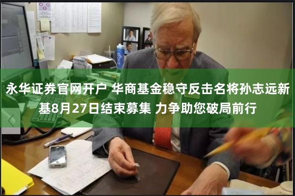 永华证券官网开户 华商基金稳守反击名将孙志远新基8月27日结束募集 力争助您破局前行