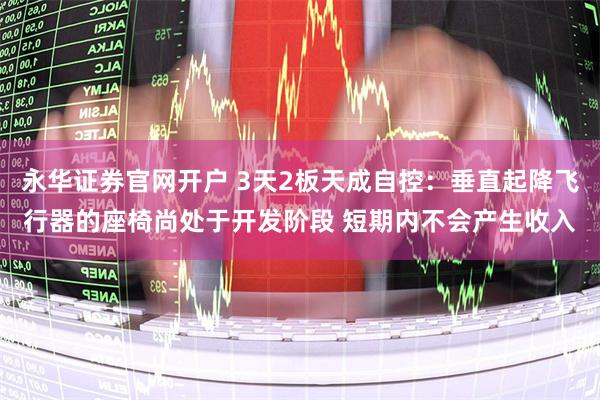 永华证券官网开户 3天2板天成自控：垂直起降飞行器的座椅尚处