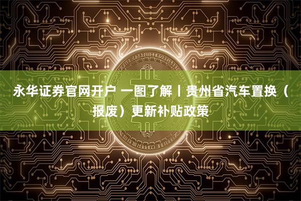 永华证券官网开户 一图了解丨贵州省汽车置换（报废）更新补贴政