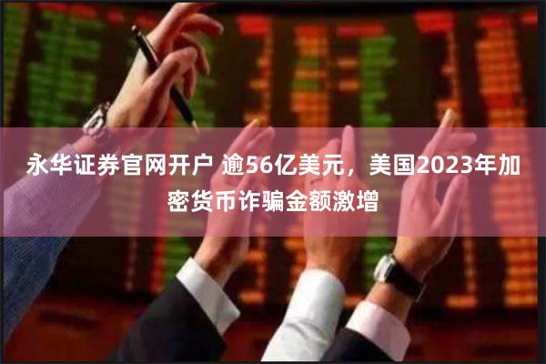 永华证券官网开户 逾56亿美元，美国2023年加密货币诈骗金额激增