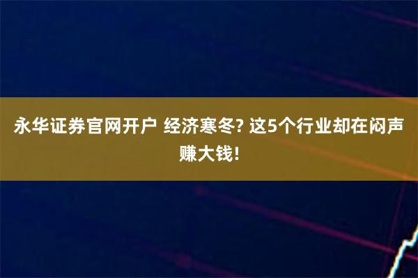 永华证券官网开户 经济寒冬? 这5个行业却在闷声赚大钱!