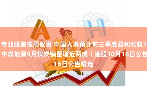 专业股票按周配资 中国人寿预计前三季度盈利涨超165% 中煤能源9月煤炭销量增近两成｜港股10月16日公告精选