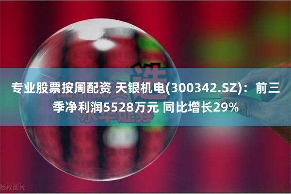 专业股票按周配资 天银机电(300342.SZ)：前三季净利润5528万元 同比增长29%