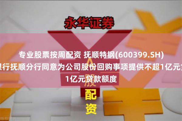 专业股票按周配资 抚顺特钢(600399.SH)：中信银行抚顺分行同意为公司股份回购事项提供不超1亿元贷款额度