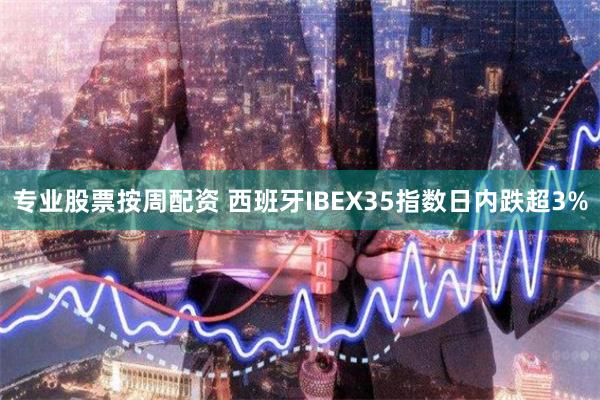 专业股票按周配资 西班牙IBEX35指数日内跌超3%