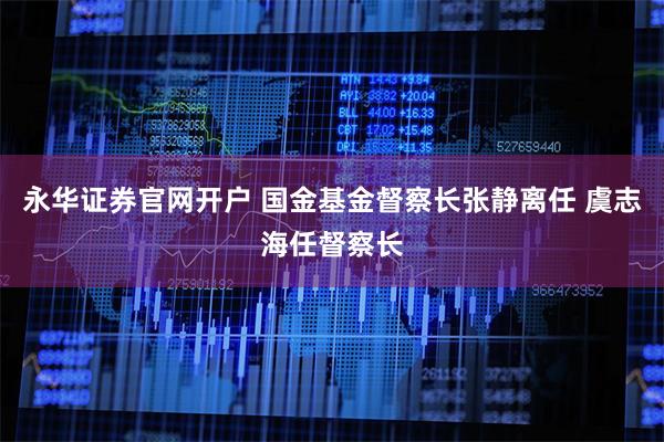 永华证券官网开户 国金基金督察长张静离任 虞志海任督察长