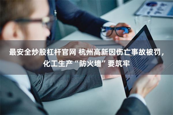 最安全炒股杠杆官网 杭州高新因伤亡事故被罚，化工生产“防火墙”要筑牢