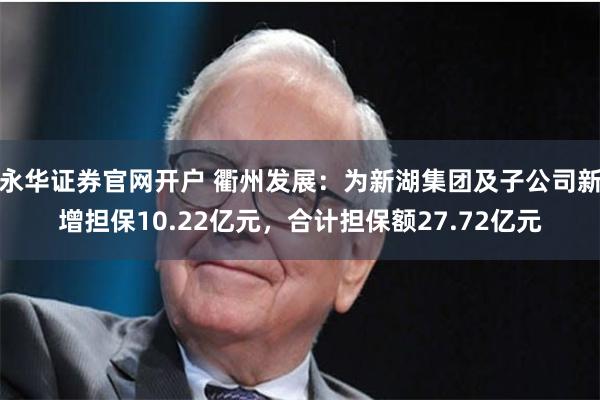 永华证券官网开户 衢州发展：为新湖集团及子公司新增担保10.22亿元，合计担保额27.72亿元