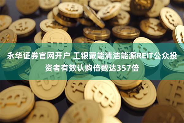 永华证券官网开户 工银蒙能清洁能源REIT公众投资者有效认购倍数达357倍