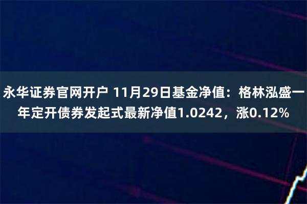 永华证券官网开户 11月29日基金净值：格林泓盛一年定开债券发起式最新净值1.0242，涨0.12%