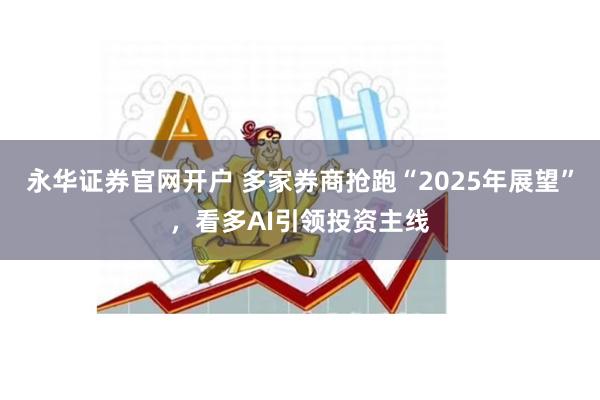 永华证券官网开户 多家券商抢跑“2025年展望”，看多AI引领投资主线