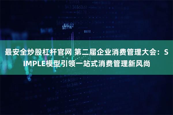 最安全炒股杠杆官网 第二届企业消费管理大会：SIMPLE模型引领一站式消费管理新风尚