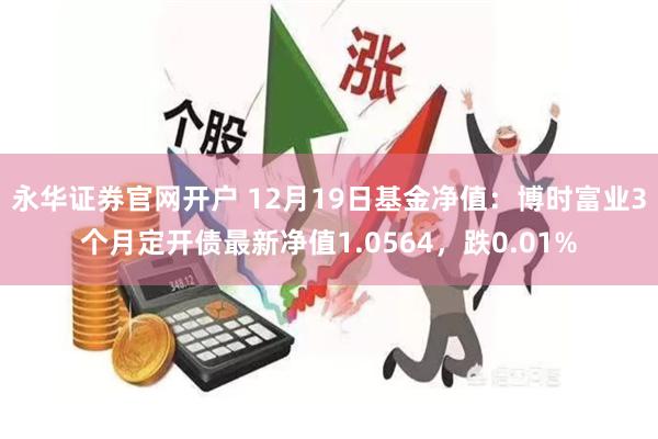 永华证券官网开户 12月19日基金净值：博时富业3个月定开债最新净值1.0564，跌0.01%